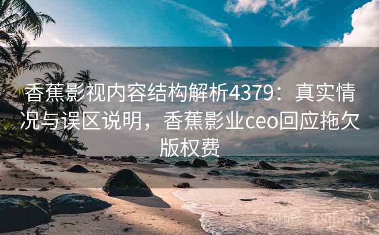 香蕉影视内容结构解析4379：真实情况与误区说明，香蕉影业ceo回应拖欠版权费