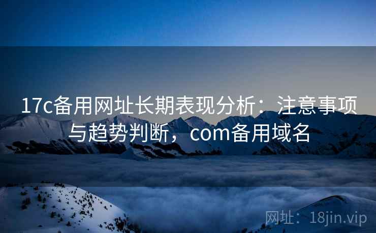 17c备用网址长期表现分析：注意事项与趋势判断，com备用域名