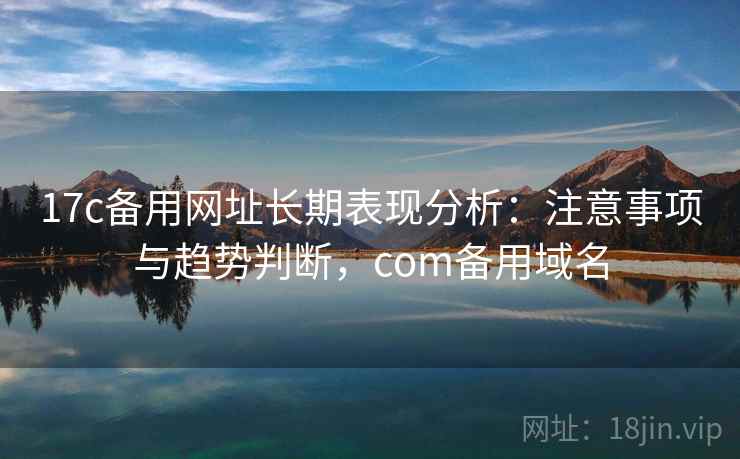17c备用网址长期表现分析：注意事项与趋势判断，com备用域名