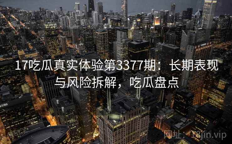 17吃瓜真实体验第3377期：长期表现与风险拆解，吃瓜盘点