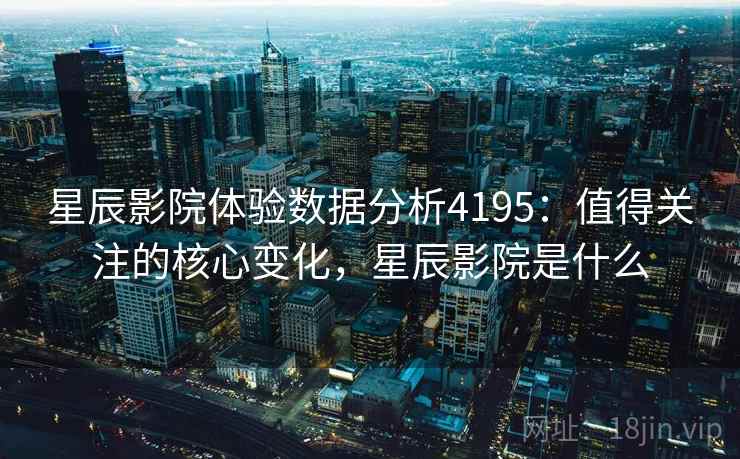 星辰影院体验数据分析4195：值得关注的核心变化，星辰影院是什么