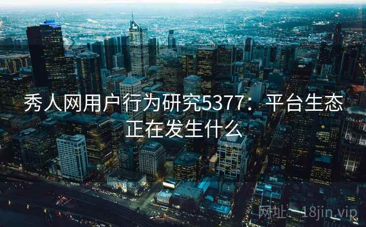 秀人网用户行为研究5377：平台生态正在发生什么