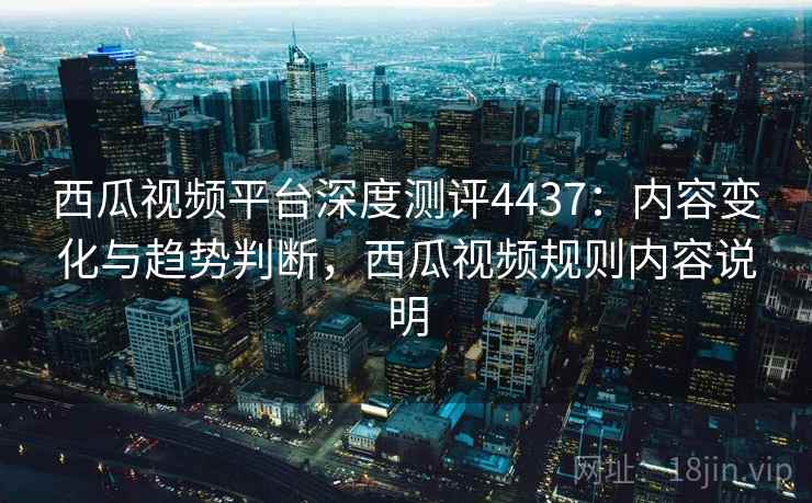 西瓜视频平台深度测评4437：内容变化与趋势判断，西瓜视频规则内容说明