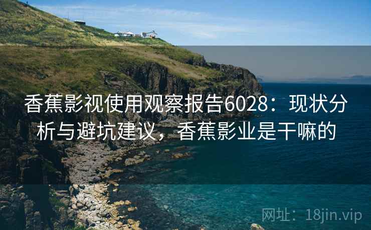 香蕉影视使用观察报告6028：现状分析与避坑建议，香蕉影业是干嘛的