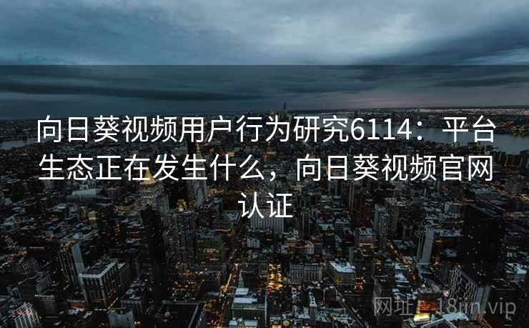 向日葵视频用户行为研究6114：平台生态正在发生什么，向日葵视频官网认证