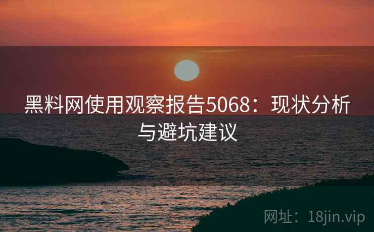 黑料网使用观察报告5068：现状分析与避坑建议