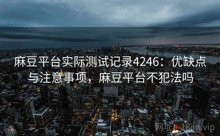 麻豆平台实际测试记录4246：优缺点与注意事项，麻豆平台不犯法吗