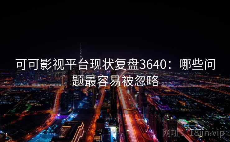 可可影视平台现状复盘3640：哪些问题最容易被忽略