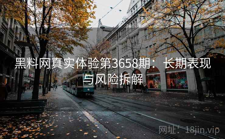 黑料网真实体验第3658期：长期表现与风险拆解