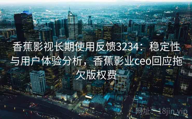 香蕉影视长期使用反馈3234：稳定性与用户体验分析，香蕉影业ceo回应拖欠版权费