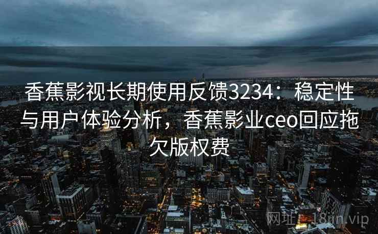 香蕉影视长期使用反馈3234：稳定性与用户体验分析，香蕉影业ceo回应拖欠版权费