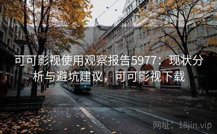 可可影视使用观察报告5977：现状分析与避坑建议，可可影视下载