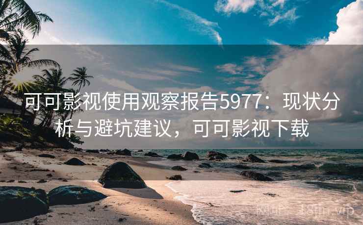 可可影视使用观察报告5977：现状分析与避坑建议，可可影视下载
