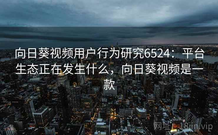 向日葵视频用户行为研究6524：平台生态正在发生什么，向日葵视频是一款