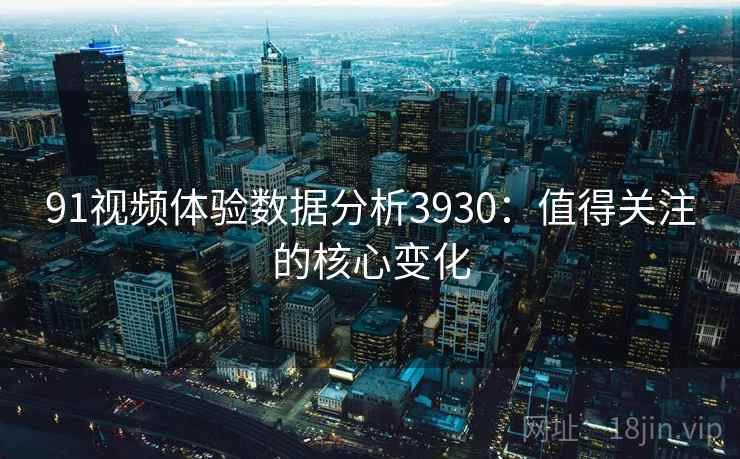 91视频体验数据分析3930：值得关注的核心变化