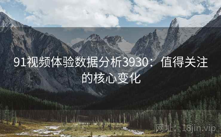 91视频体验数据分析3930：值得关注的核心变化