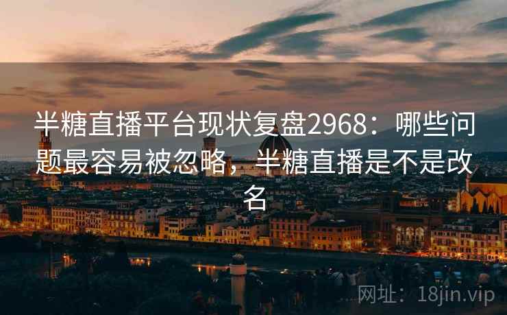 半糖直播平台现状复盘2968：哪些问题最容易被忽略，半糖直播是不是改名