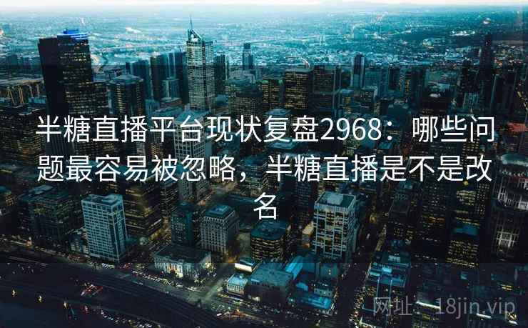 半糖直播平台现状复盘2968：哪些问题最容易被忽略，半糖直播是不是改名