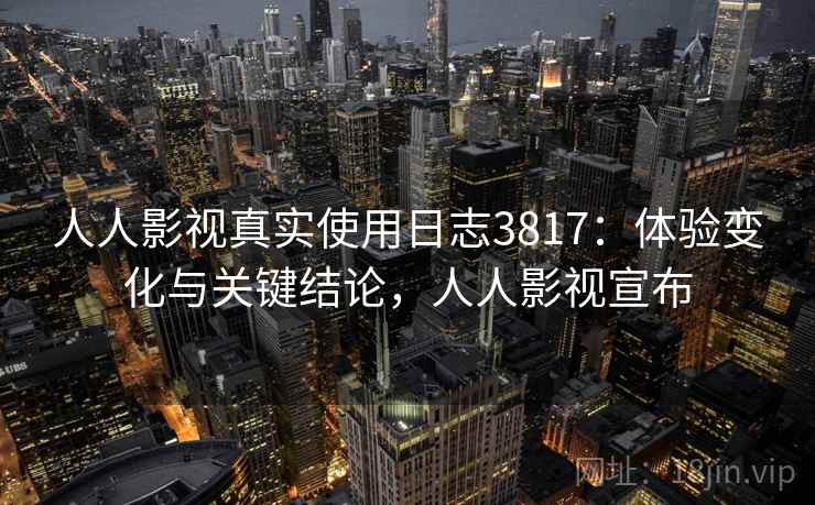 人人影视真实使用日志3817：体验变化与关键结论，人人影视宣布
