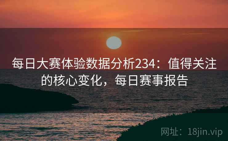 每日大赛体验数据分析234：值得关注的核心变化，每日赛事报告
