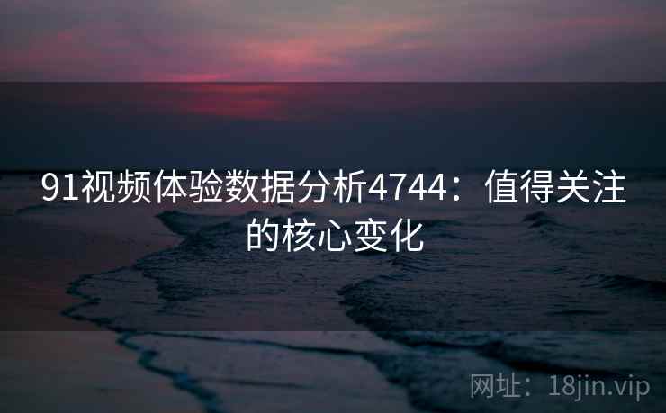 91视频体验数据分析4744：值得关注的核心变化