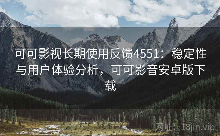 可可影视长期使用反馈4551：稳定性与用户体验分析，可可影音安卓版下载