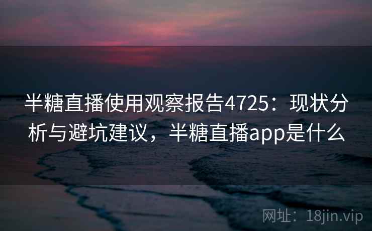 半糖直播使用观察报告4725：现状分析与避坑建议，半糖直播app是什么