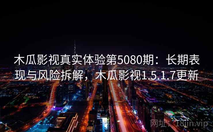 木瓜影视真实体验第5080期：长期表现与风险拆解，木瓜影视1.5.1.7更新