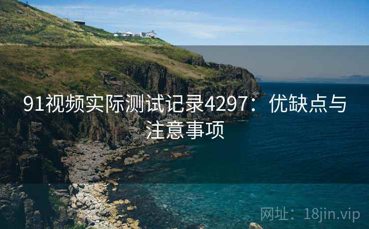 91视频实际测试记录4297：优缺点与注意事项