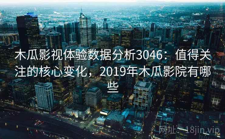 木瓜影视体验数据分析3046：值得关注的核心变化，2019年木瓜影院有哪些