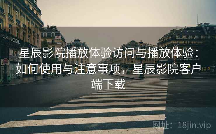 星辰影院播放体验访问与播放体验：如何使用与注意事项，星辰影院客户端下载