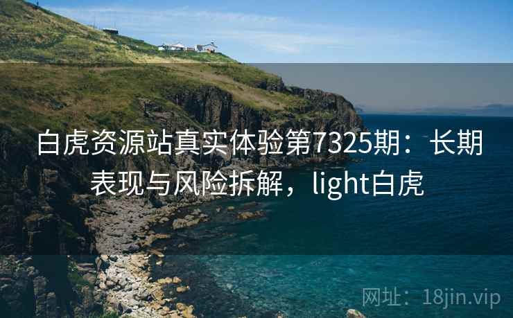 白虎资源站真实体验第7325期：长期表现与风险拆解，light白虎