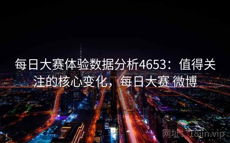 每日大赛体验数据分析4653：值得关注的核心变化，每日大赛 微博