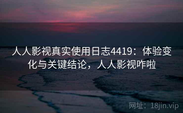 人人影视真实使用日志4419：体验变化与关键结论，人人影视咋啦