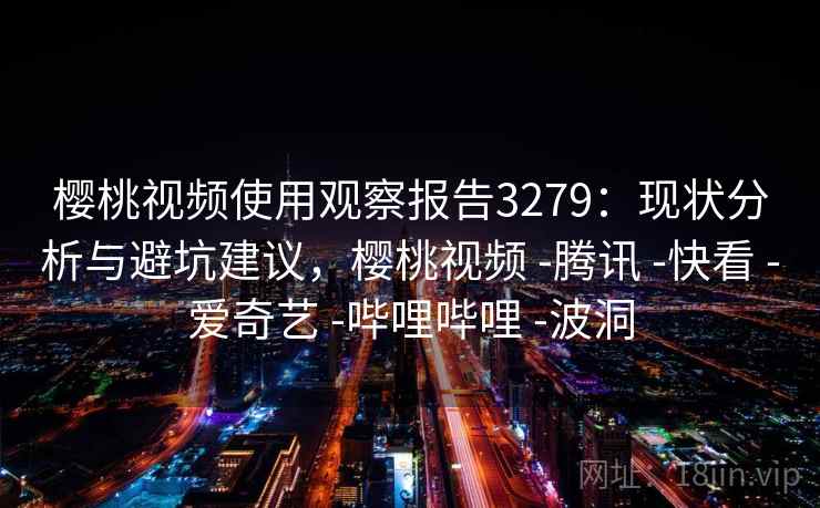 樱桃视频使用观察报告3279：现状分析与避坑建议，樱桃视频 -腾讯 -快看 -爱奇艺 -哔哩哔哩 -波洞