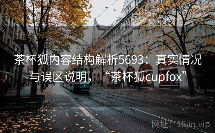 茶杯狐内容结构解析5693：真实情况与误区说明，“茶杯狐cupfox”