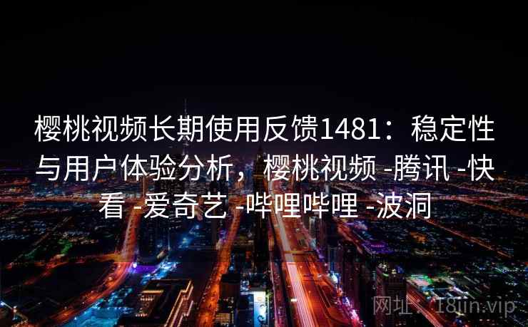 樱桃视频长期使用反馈1481：稳定性与用户体验分析，樱桃视频 -腾讯 -快看 -爱奇艺 -哔哩哔哩 -波洞