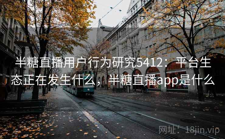 半糖直播用户行为研究5412：平台生态正在发生什么，半糖直播app是什么