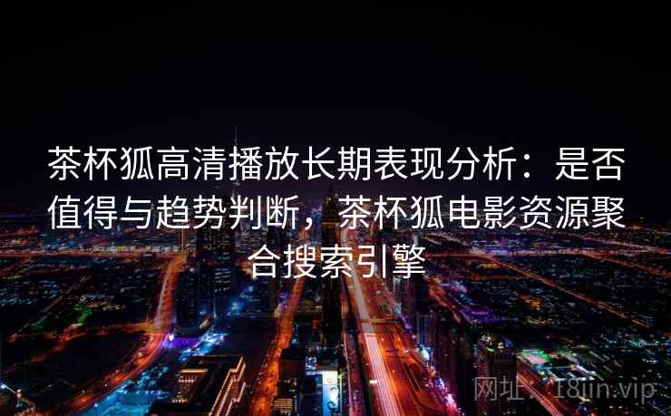 茶杯狐高清播放长期表现分析：是否值得与趋势判断，茶杯狐电影资源聚合搜索引擎