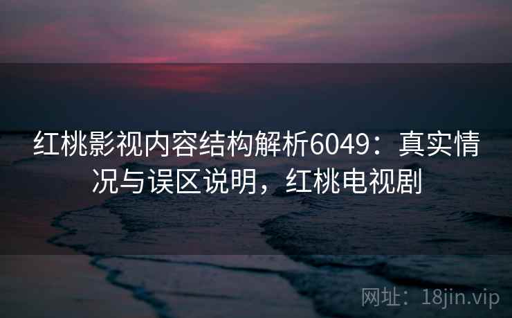 红桃影视内容结构解析6049：真实情况与误区说明，红桃电视剧