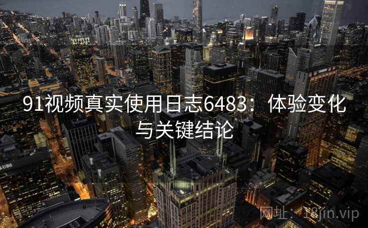 91视频真实使用日志6483：体验变化与关键结论