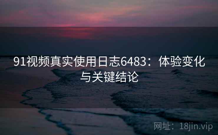 91视频真实使用日志6483：体验变化与关键结论