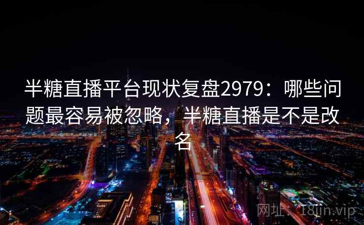 半糖直播平台现状复盘2979：哪些问题最容易被忽略，半糖直播是不是改名