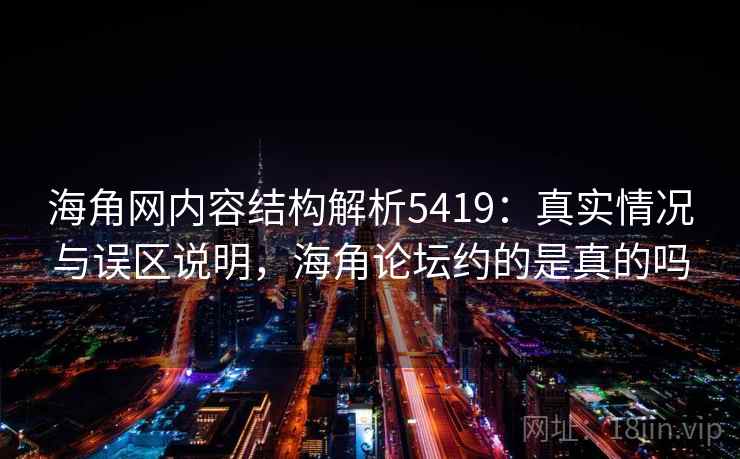 海角网内容结构解析5419：真实情况与误区说明，海角论坛约的是真的吗