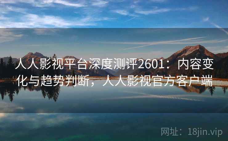 人人影视平台深度测评2601：内容变化与趋势判断，人人影视官方客户端