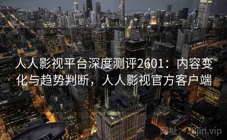 人人影视平台深度测评2601：内容变化与趋势判断，人人影视官方客户端