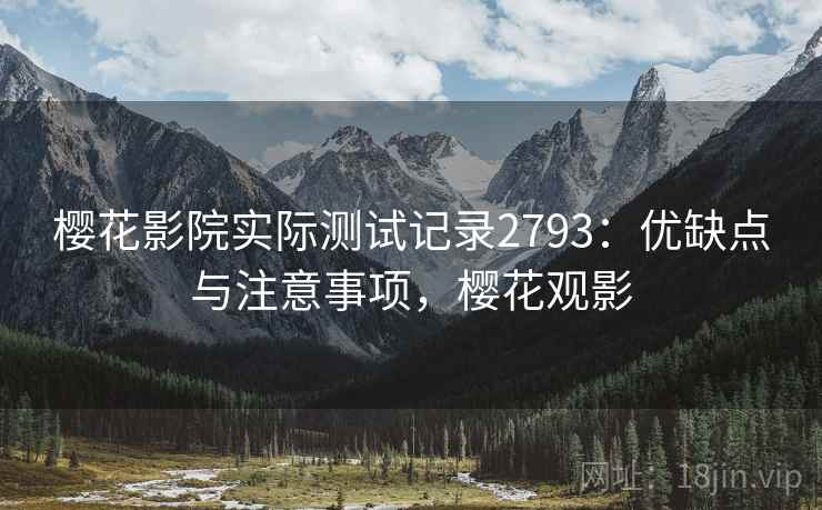 樱花影院实际测试记录2793：优缺点与注意事项，樱花观影