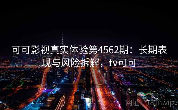 可可影视真实体验第4562期：长期表现与风险拆解，tv可可