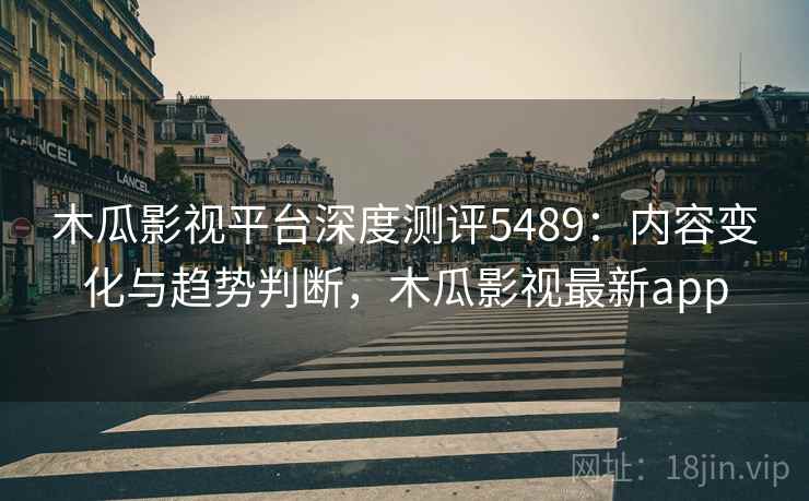 木瓜影视平台深度测评5489：内容变化与趋势判断，木瓜影视最新app