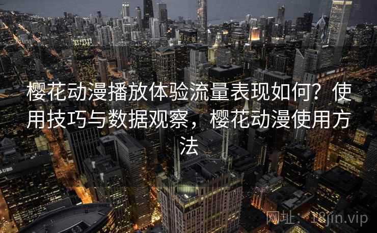 樱花动漫播放体验流量表现如何？使用技巧与数据观察，樱花动漫使用方法